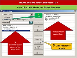 How to print the School employees ID ?
Step 2 Direction: Please just follow the arrow
2
Double click the
names of the
employees
Names should
appear here
3 Click Faculty or
Admin
1
Click
 