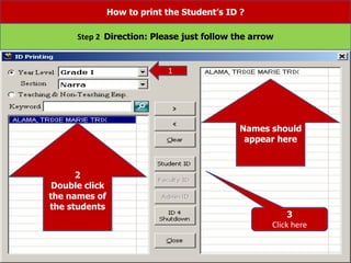 2
Double click
the names of
the students
Names should
appear here
3
Click here
How to print the Student’s ID ?
Step 2 Direction: Please just follow the arrow
1
 