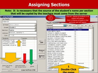 Assigning Sections
Note: It is necessary that the source of the student’s name per section
that will be copied by the teachers must come from the server
1
Double Click
Click all – Names of students in all
subject will appear
Click 1-4 Names of pupils in that
particular year will appear
If you
wish to
check
 