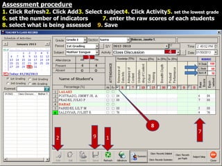 Assessment procedure
1. Click Refresh2. Click Add3. Select subject4. Click Activity5. set the lowest grade
6. set the number of indicators 7. enter the raw scores of each students
8. select what is being assessed 9. Save
3
2
4
9 1
8
7
 