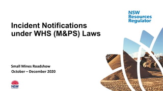 October – December 2020
Small Mines Roadshow
Incident Notifications
under WHS (M&PS) Laws
 
