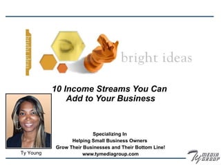 10 Income Streams You Can  Add to Your Business Specializing In  Helping Small Business Owners  Grow Their Businesses and Their Bottom Line! www.tymediagroup.com Ty Young 