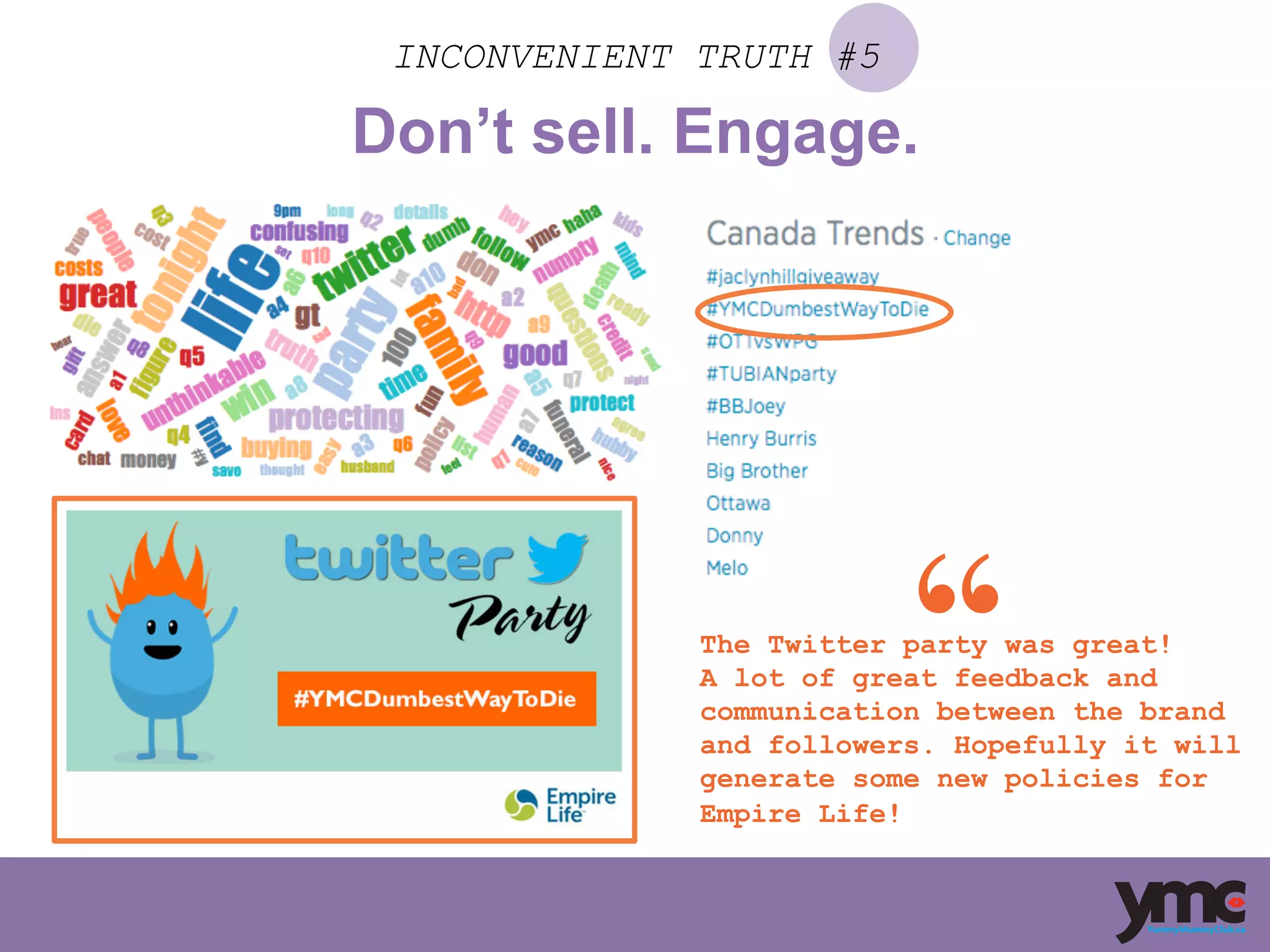 INCONVENIENT TRUTH #5
The Twitter party was great!
A lot of great feedback and
communication between the brand
and followers. Hopefully it will
generate some new policies for
Empire Life!
Don’t sell. Engage.
 
