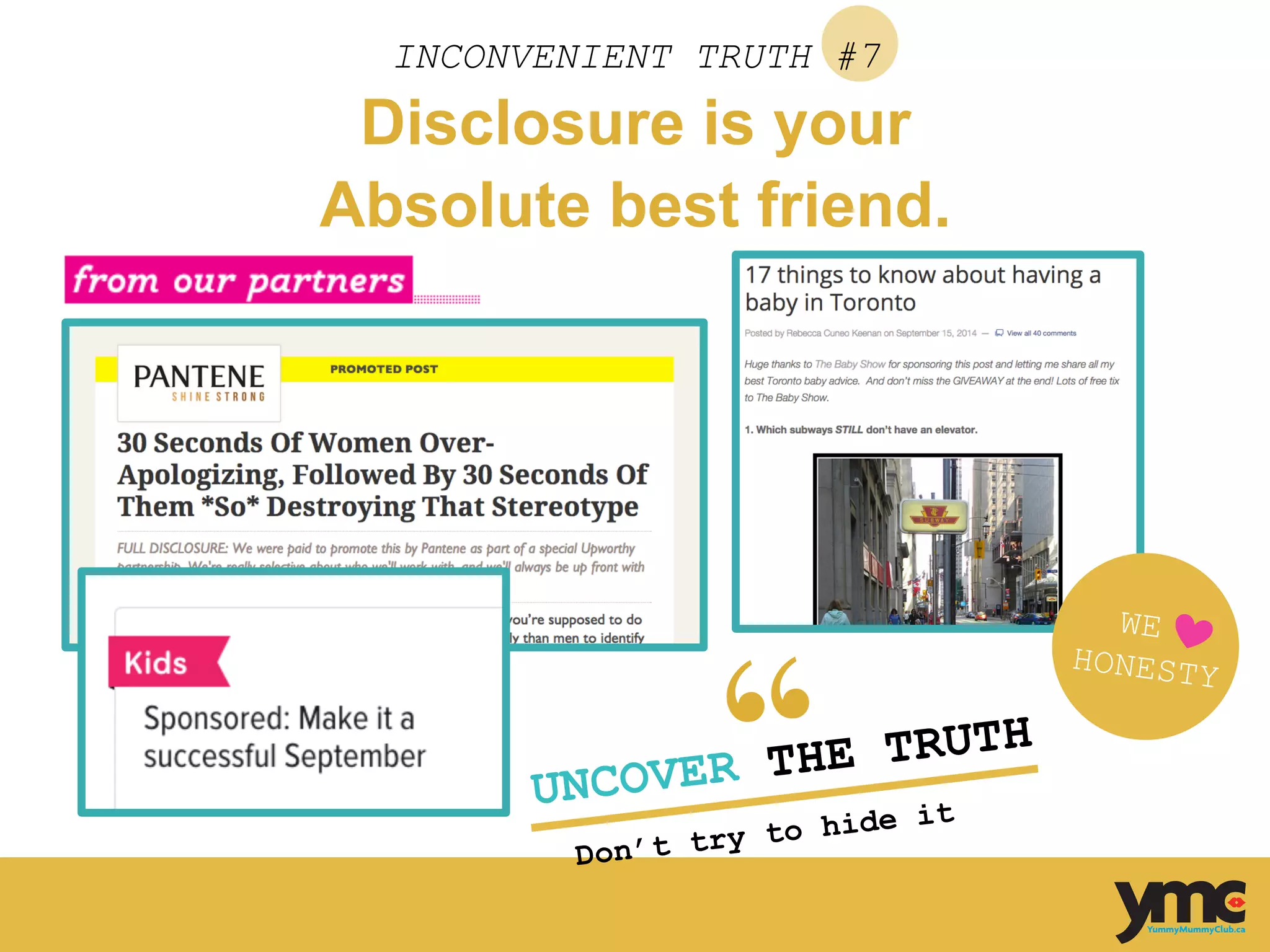 INCONVENIENT TRUTH #7
WE
HONESTY
Disclosure is your
Absolute best friend.
UNCOVER THE TRUTH
Don’t try to hide it	
  
 