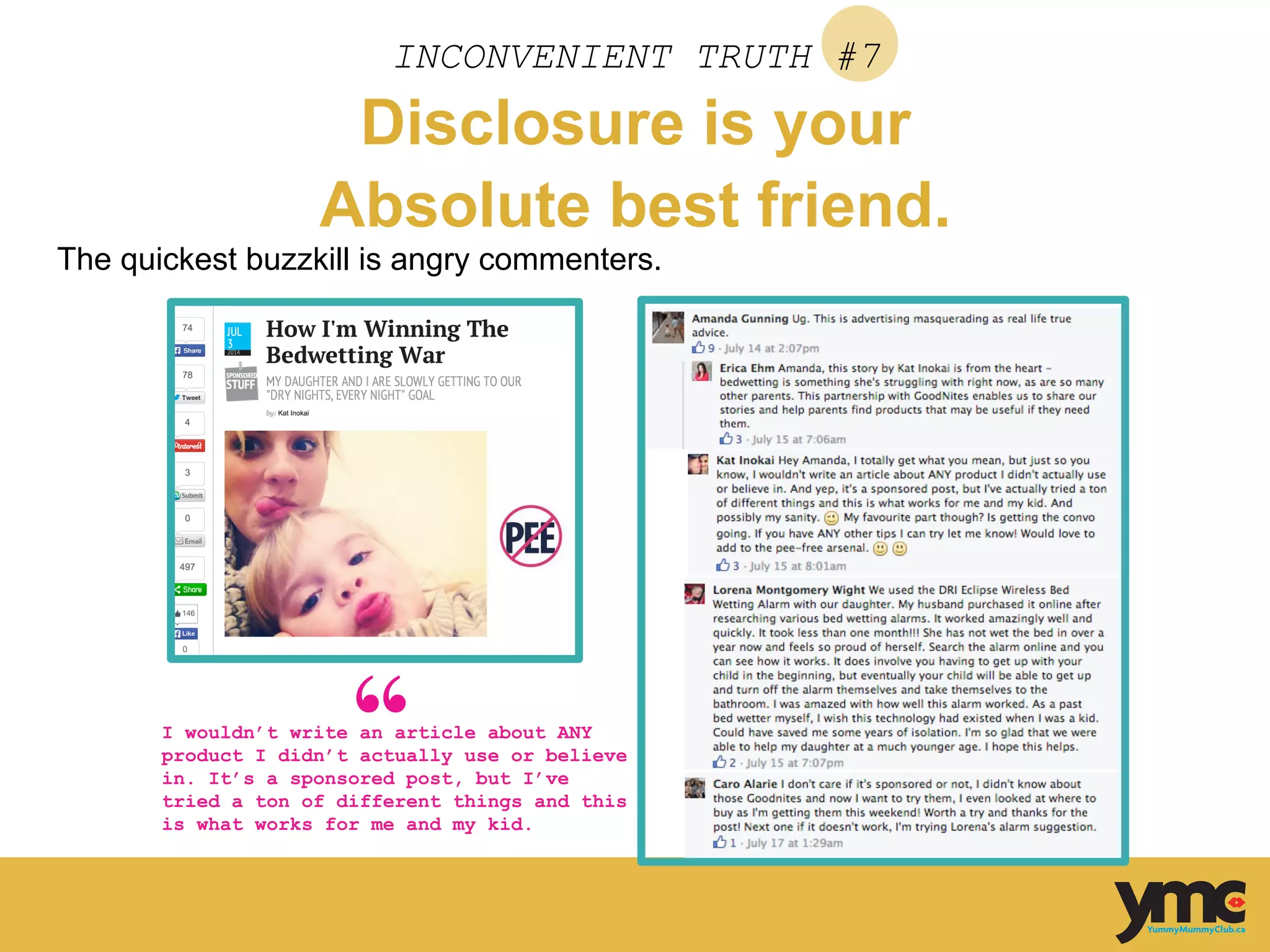 INCONVENIENT TRUTH #7
Disclosure is your
Absolute best friend.
The quickest buzzkill is angry commenters.
I wouldn’t write an article about ANY
product I didn’t actually use or believe
in. It’s a sponsored post, but I’ve
tried a ton of different things and this
is what works for me and my kid.
 