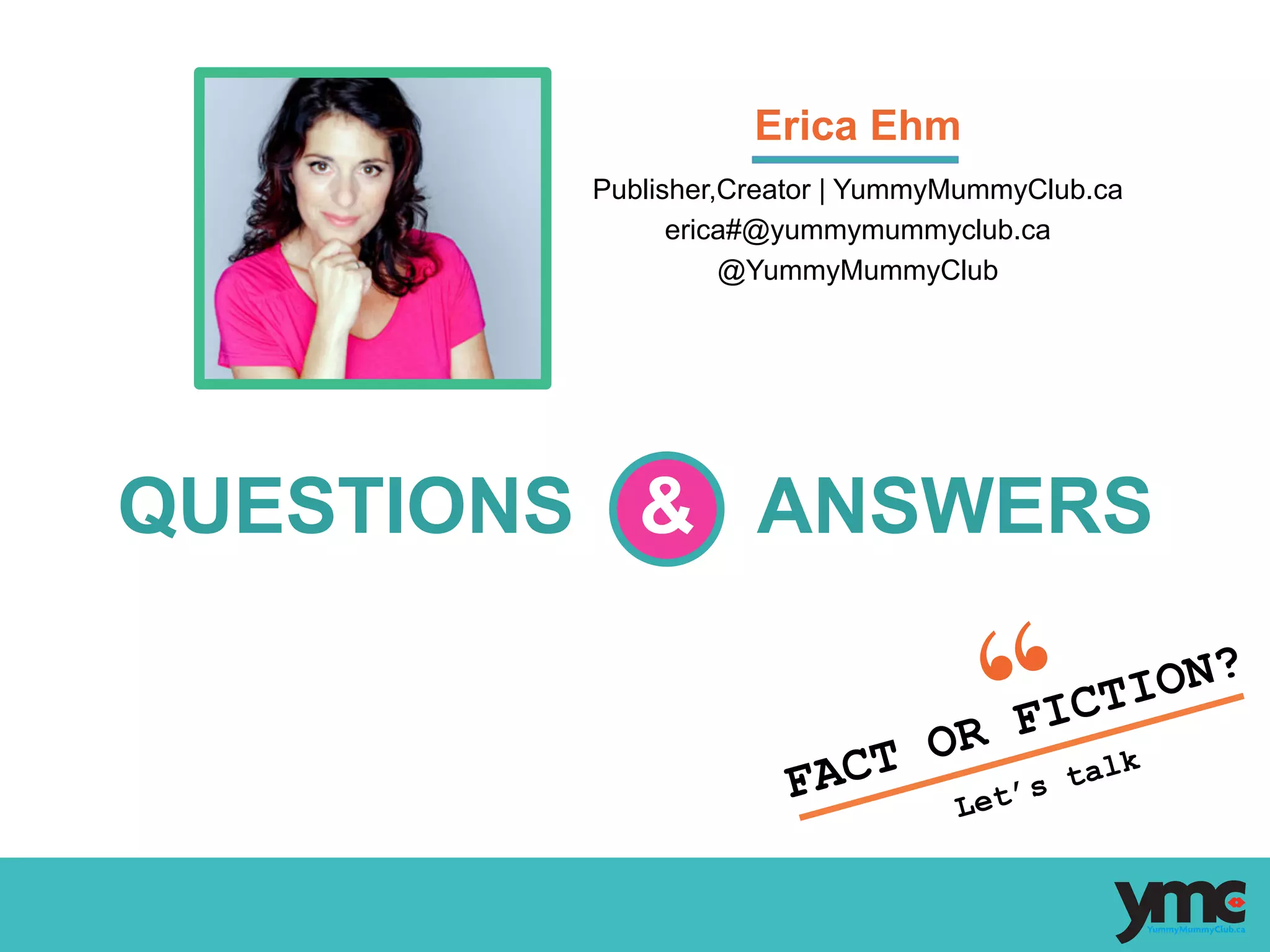 Publisher,Creator | YummyMummyClub.ca
erica#@yummymummyclub.ca
@YummyMummyClub
FACT OR FICTION?
Let’s talk
	
  
QUESTIONS & ANSWERS
Erica Ehm
 