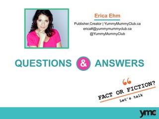 Publisher,Creator | YummyMummyClub.ca
erica#@yummymummyclub.ca
@YummyMummyClub
FACT OR FICTION?
Let’s talk
	
  
QUESTIONS & ANSWERS
Erica Ehm
 