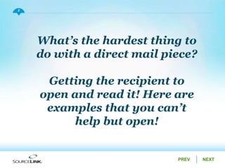 NEXTPREV
2
What’s the hardest thing to
do with a direct mail piece?
Getting the recipient to
open and read it! Here are
examples that you can’t
help but open!
 