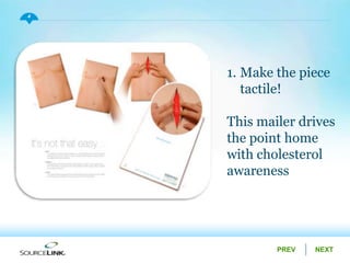 NEXTPREV
4
1. Make the piece
tactile!
This mailer drives
the point home
with cholesterol
awareness
 