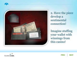 NEXTPREV
5
2. Have the piece
develop a
sentimental
connection!
Imagine stuffing
your wallet with
winnings from
this casino!
 