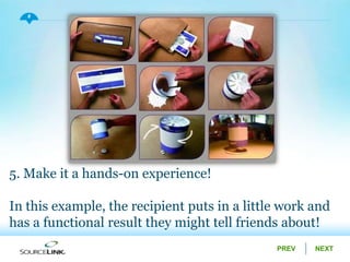 NEXTPREV
8
5. Make it a hands-on experience!
In this example, the recipient puts in a little work and
has a functional result they might tell friends about!
 