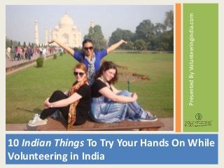 10 Indian Things To Try Your Hands On While
Volunteering in India
PresentedByVolunteeringindia.com
 