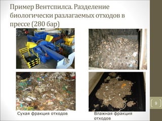 ПримерВентспилса.Разделение
биологическиразлагаемыхотходовв
прессе(280бар)
9
Сухая фракция отходов Влажная фракция
отходов
 
