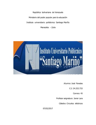 República bolivariana de Venezuela
Ministerio del poder popular para la educación
Instituto universitario politécnico Santiago Mariño
Maracaibo - Zulia
Alumno: José Paredes
C.I: 24.252.733
Carrera: 45
Profesor asignatura: Javier Lara
Cátedra: Circuitos eléctricos
07/03/2017