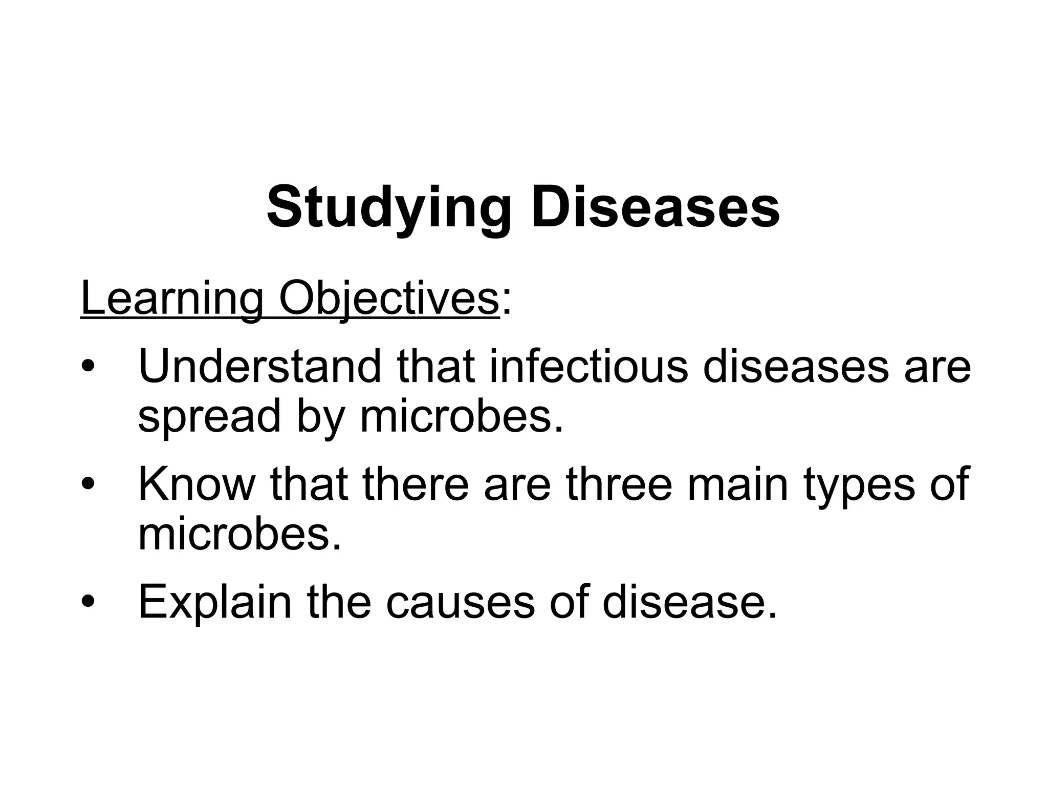 Studying Diseases Learning Objectives : Understand that infectious diseases are spread by microbes. Know that there are three main types of microbes. Explain the causes of disease. 