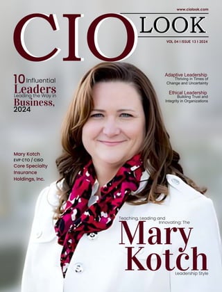VOL 04 I ISSUE 13 I 2024
Mary
Kotch
Teaching, Leading and
Innovating: The
Leadership Style
Mary Kotch
EVP CTO / CISO
Core Specialty
Insurance
Holdings, Inc.
Adaptive Leadership
Thriving in Times of
Change and Uncertainty
10Inﬂuential
Leaders
Leading the Way in
Business,
2024
Ethical Leadership
Building Trust and
Integrity in Organizations
 