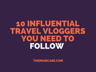 10 INFLUENTIAL
TRAVEL VLOGGERS
YOU NEED TO
FOLLOW 
THEMUSICASE.COM
 