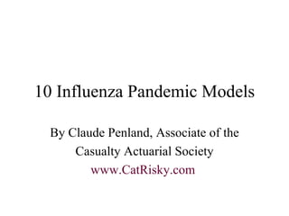 10 Influenza Pandemic Models By Claude Penland, Associate of the Casualty Actuarial Society www.CatRisky.com   
