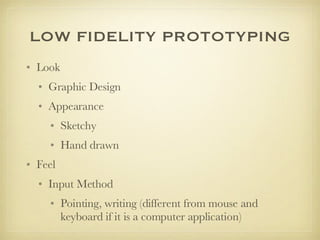 LOW FIDELITY PROTOTYPING Look Graphic Design Appearance Sketchy Hand drawn Feel Input Method Pointing, writing (different from mouse and keyboard if it is a computer application)