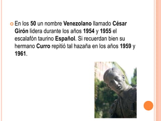  Enlos 50 un nombre Venezolano llamado César
 Girón lidera durante los años 1954 y 1955 el
 escalafón taurino Español. Si recuerdan bien su
 hermano Curro repitió tal hazaña en los años 1959 y
 1961.
 