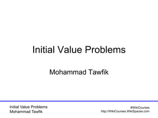 Initial Value Problems
Mohammad Tawfik
#WikiCourses
http://WikiCourses.WikiSpaces.com
Initial Value Problems
Mohammad Tawfik
 