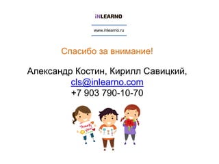 Спасибо за внимание!
Александр Костин, Кирилл Савицкий,
cls@inlearno.com
+7 903 790-10-70
www.inlearno.ru
 