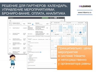 www.inlearno.ru
РЕШЕНИЕ ДЛЯ ПАРТНЕРОВ: КАЛЕНДАРЬ,
УПРАВЛЕНИЕ МЕРОПРИЯТИЯМИ,
БРОНИРО-ВАНИЕ, ОПЛАТА, АНАЛИТИКА
Принципиально: цены
мероприятия
в системе Inlearno
и непосредственно
у организатора равны
 