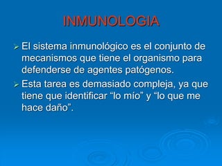 INMUNOLOGIA
 El

sistema inmunológico es el conjunto de
mecanismos que tiene el organismo para
defenderse de agentes patógenos.
 Esta tarea es demasiado compleja, ya que
tiene que identificar “lo mío” y “lo que me
hace daño”.

 