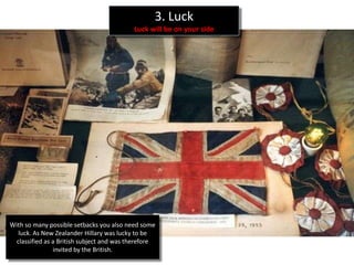 3. Luck
                                           Luck will be on your side




With so many possible setbacks you also need some
   luck. As New Zealander Hillary was lucky to be
  classified as a British subject and was therefore
                invited by the British.
 