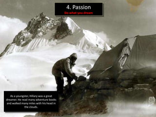 4. Passion
                                         Do what you dream




   As a youngster, Hillary was a great
dreamer. He read many adventure books
and walked many miles with his head in
              the clouds.
 