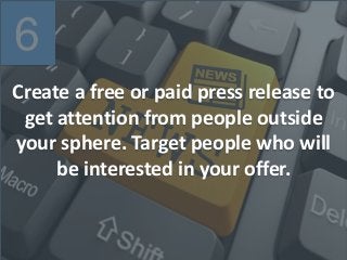 6
Create a free or paid press release to
get attention from people outside
your sphere. Target people who will
be interested in your offer.
 
