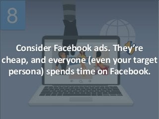 8
Consider Facebook ads. They’re
cheap, and everyone (even your target
persona) spends time on Facebook.
 