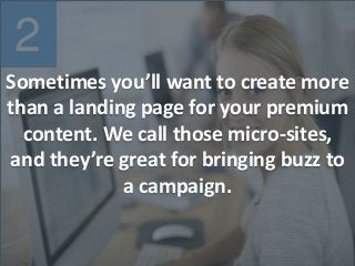 2
Sometimes you’ll want to create more
than a landing page for your premium
content. We call those micro-sites,
and they’re great for bringing buzz to
a campaign.
 