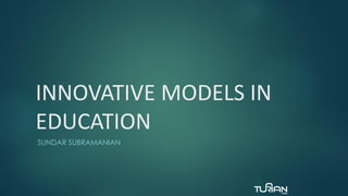 INNOVATIVE MODELS IN
EDUCATION
SUNDAR SUBRAMANIAN
 