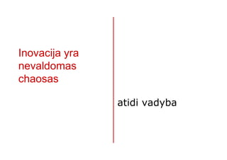 Inovacija yra
nevaldomas
chaosas

                atidi vadyba
 