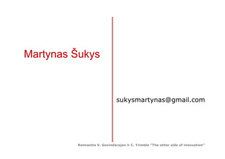 Martynas Šukys



                              sukysmartynas@gmail.com




         Remiantis V. Govindarajan ir C. Trimble “The other side of innovation”
 