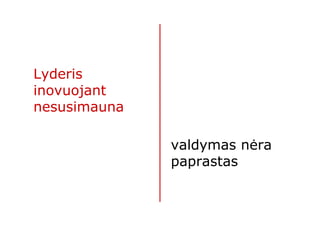 Lyderis
inovuojant
nesusimauna

              valdymas nėra
              paprastas
 