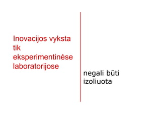 Inovacijos vyksta
tik
eksperimentinėse
laboratorijose
                    negali būti
                    izoliuota
 