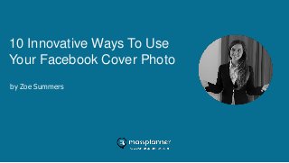 10 Innovative Ways To Use
Your Facebook Cover Photo
by Zoe Summers
 