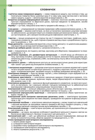 138
СЛОВНИЧОК
Ануїтетна схема повернення кредиту с е а овернення кредиту яка оляга в то у о
озичальник оверта анку о іся я одну ту са у су у одна частина якої частино
са ого кредиту а друга ви лата відсотків за кредитування с 0
Апаратна складова інформаційної системи ко лекс те нічни засо ів яки вкл ча
ристрої о ра вання та з ерігання дани ристрої введення та виведення засо и
і ко терного зв язку с
Атрибут сутт ва невід на властивість ред ета а о яви а с і 11
База даних у орядковани за евни и равила и на ір вза о ов язани дани с
Ботнет-мережа ере а ко терів на яки установлено ри оване кідливе рогра
не за ез ечення о використову ться злов исника и для виконання евни на часті
е роти равни ді з використання ресурсів ін іковани ко терів с 11
Верстка ро ес роз і ення на сторін і ід час її створення текстови гра ічни уль
ти еді ни еле ентів так о сторінка отри ала вигляд згідно з розро лено структу
ро та диза но с 1
Види депозитів: з нара ування відсотків у кін і строку де озиту і зі о ісячни додаван
ня відсотків до вкладу (ка італіза ія відсотків) с
Вимоги до вибірки даних: асовість і ре резентативність с
Дані овідо лення які одано у вигляді зручно у для з ерігання ередавання та о ра
ьовування с
Двоетапна перевірка, а о двофакторна авторизація с осі в оду до о лікового за
ису ри яко у отрі но крі уведення логіна та ароля виконати евну додаткову ді
на риклад увести код отри ани у на електронну о ту а о в голосово у овідо
ленні с 1
Доступність даних за ез ечення досту у до загальнодосту ни дани усі користува
ча і за ист и дани від локування злов исника и с 10
Електронна енциклопедія довідкове електронне видання основни відо осте з одні ї
чи всі галузе знання та рактичної діяльності одани у коротки стаття до овнени
аудіо та відео атеріала и засо а и о уку та від ору довідкови атеріалів с 0
Електронна комерція удь які ор и торгівлі у яки вза одія сторін від ува ться за
до о ого електронни засо ів с
Електронна хрестоматія електронне навчальне видання літературно удо ні істо
рични та ін и друковани узични творів творів о разотворчого чи кіно исте тва
а о уривків з ни с 0
Електронне урядування виконання унк і дер авного у равління за якого вся суку
ність як внутрі ні так і зовні ні зв язків і ро есів ідтри у ться та за ез ечу ться
від овідни и ін ор а і но ко уніка і ни и те нологія и с
Електронний атлас колек ія зо ра ень різни о ктів (карт креслень ал нків та ін )
одани в електронно у вигляді із засо а и навіга ії та о уку с 0
Електронний (віртуальний) практикум електронна навчальна з ірка рактични за
вдань і в рав с 1
Електронний засіб контролю навчальних досягнень учнів ко терна рогра а
ризначена для створення тестови завдань роведення тестування та ікса ії резуль
татів с 0
Електронний посібник електронне навчальне видання у яко у ода ться навчальни
і наочни атеріал за рогра о евного ред ета а о ого окре ого розділу у то у
числі редставлени з використання ульти еді ни засо ів с 1
Електронний словник ко терна рогра а о ризначена для о ра вання аз да
ни словників с 0
Ергономіка е наука яка вивча осо ливості виро ничої діяльності л дини з ето за
ез ечення е ективності ез еки та зручності і ї діяльності с 1 1
Ергономічний сайт са т о за ез ечу нео ідні зручності відвідувачеві з ен у і
зичну та си ологічну вто у з еріга здоров я та ра ездатність с 1 1
Етапи проведення комп’ютерного експерименту:
1 наліз у ови задачі
творення ко терної оделі
озро ка лану роведення ко терного екс ери енту
Проведення ко терного екс ери енту
наліз отри ани результатів с
 