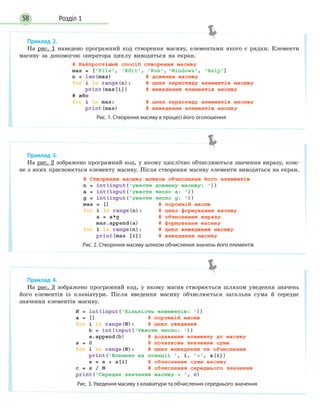 Розділ 158
Приклад 2.
На рис. 1 наведено програмний код створення масиву, елементами якого є рядки. Елементи
масиву за допомогою оператора циклу виводяться на екран.
Рис. 1. Створення масиву в процесі його оголошення
Приклад 3.
На рис. 2 зображено програмний код, у якому циклічно обчислюються значення виразу, кож-
не з яких присвоюється елементу масиву. Після створення масиву елементи виводяться на екран.
Рис. 2. Створення масиву шляхом обчислення значень його елементів
Приклад 4.
На рис. 3 зображено програмний код, у якому масив створюється шляхом уведення значень
його елементів із клавіатури. Після введення масиву обчислюється загальна сума й середнє
значення елементів масиву.
Рис. 3. Уведення масиву з клавіатури та обчислення середнього значення
 