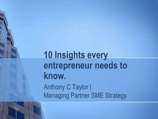 10 Insights every
entrepreneur needs to
know.
Anthony C Taylor |
Managing Partner SME Strategy
 