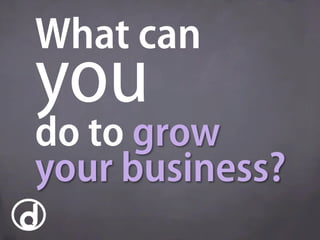 What can
you
do to grow
your business?
 