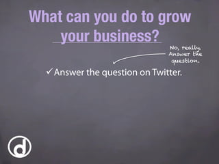 What can you do to grow
your business?
ü Answer the question on Twitter.
No, really.
Answer the
question.
 