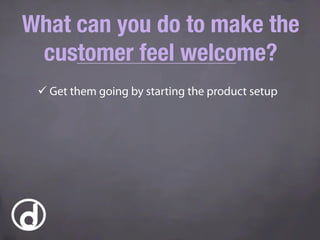 What can you do to make the
customer feel welcome?
ü Get them going by starting the product setup
 