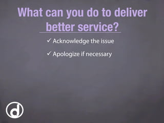 ü Acknowledge the issue
ü Apologize if necessary
What can you do to deliver
better service?
 