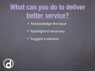 ü Acknowledge the issue
ü Apologize if necessary
ü Suggest a solution
What can you do to deliver
better service?
 