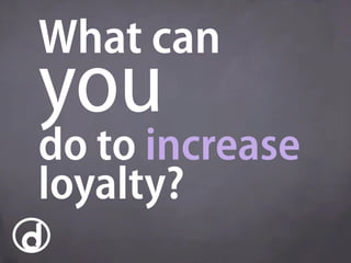 What can
you
do to increase
loyalty?
 