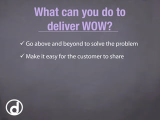 ü Go above and beyond to solve the problem
ü Make it easy for the customer to share
What can you do to
deliver WOW?
 