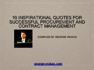 10 INSPIRATIONAL QUOTES FOR
SUCCESSFUL PROCUREMENT AND
CONTRACT MANAGEMENT
COMPILED BY GEORGE VRAKAS

george-vrakas.com

 